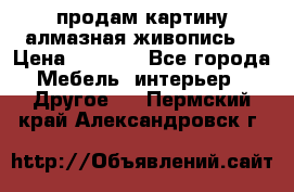 продам картину алмазная живопись  › Цена ­ 2 300 - Все города Мебель, интерьер » Другое   . Пермский край,Александровск г.